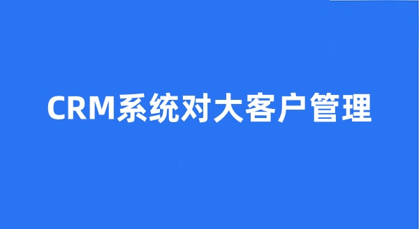 CRM系統(tǒng)對(duì)大客戶管理