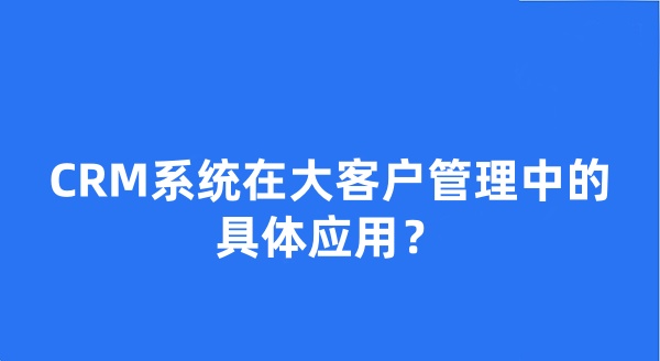 CRM系統(tǒng)在大客戶管理中的具體應(yīng)用？